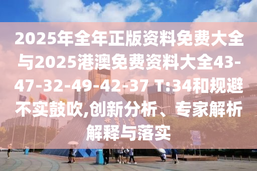 2025年全年正版資料免費大全與2025港澳免費資料大全43-47-32-49-42-37 T:34和規避不實鼓吹,創新分析、專家解析解釋與落實